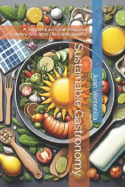 Sustainable Gastronomy: A Textbook on Solar-Powered Culinary Solutions (Teachers Edition) by Juan Roura, III Ventenilla