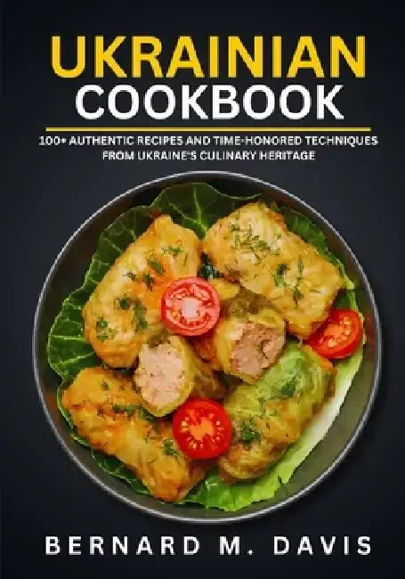 Ukrainian Cookbook: 100+ Authentic Recipes and Time-Honored Techniques from Ukraine's Culinary Heritage by Bernard M. Davis