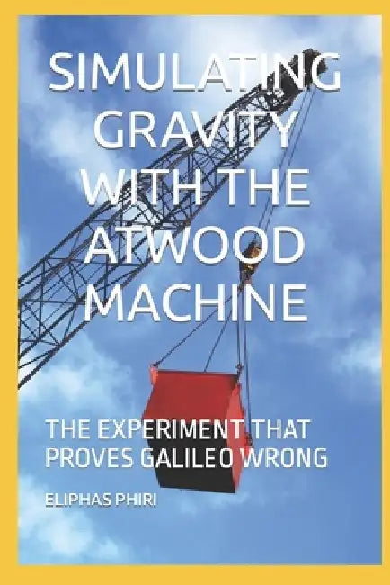 Simulating Gravity with the Atwood Machine: The Experiment That Proves Galileo Wrong by Eliphas Phiri