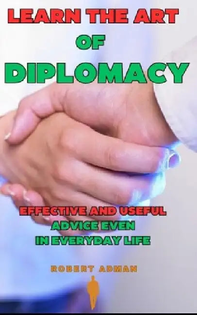 Learn the Art of Diplomacy: Effective and useful advice even in everyday life by Robert Adman