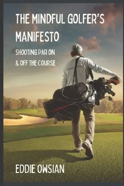 The Mindful Golfer's Manifesto: Shooting Par On and Off the Course by Eddie Owsian