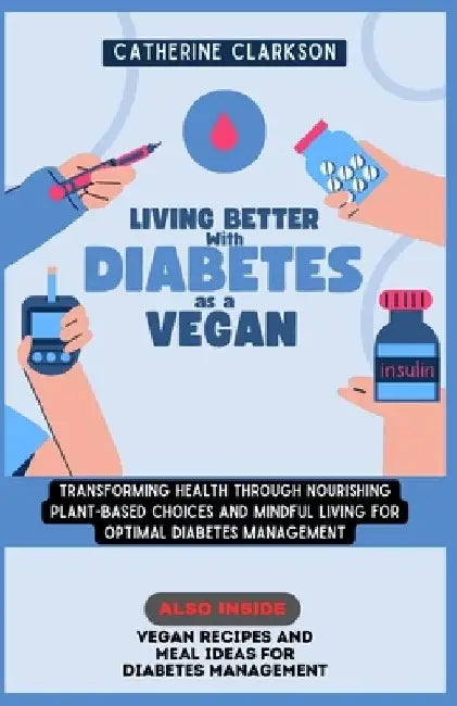 Living Better with Diabetes as a Vegan: Transforming Health Through Nourishing Plant-Based Choices and Mindful Living for Optimal Diabetes Management by Catherine Clarkson
