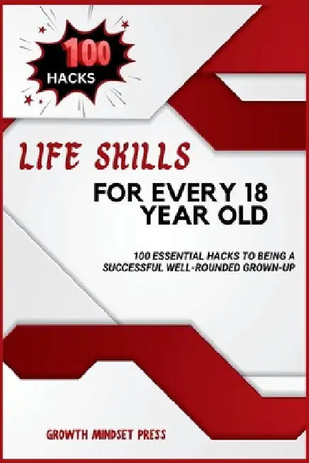 Life Skills for Every 18 Year Old: 100 Essential Hacks to Being a Successful Well-Rounded Grown-up by Growth Mindset Press
