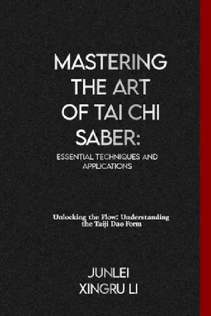 Mastering the Art of Tai Chi Saber: Essential Techniques and Applications: Unlocking the Flow: Understanding the Taiji Dao Form by Junlei Xingru Li