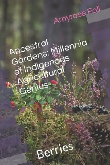Ancestral Gardens: Berries: Millennia of Indigenous Agricultural Genius by Amyrose Foll