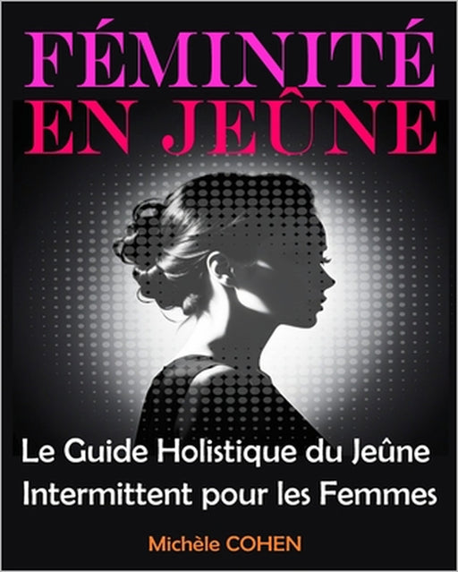 Féminité en Jeûne: Le Guide Holistique du Jeûne Intermittent pour les Femmes: Équilibrez votre Bien-Être, Harmonisez vos Hormones et Révé by Michèle Cohen