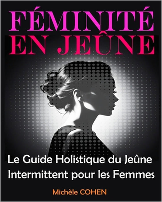 Féminité en Jeûne: Le Guide Holistique du Jeûne Intermittent pour les Femmes: Équilibrez votre Bien-Être, Harmonisez vos Hormones et Révé by Michèle Cohen