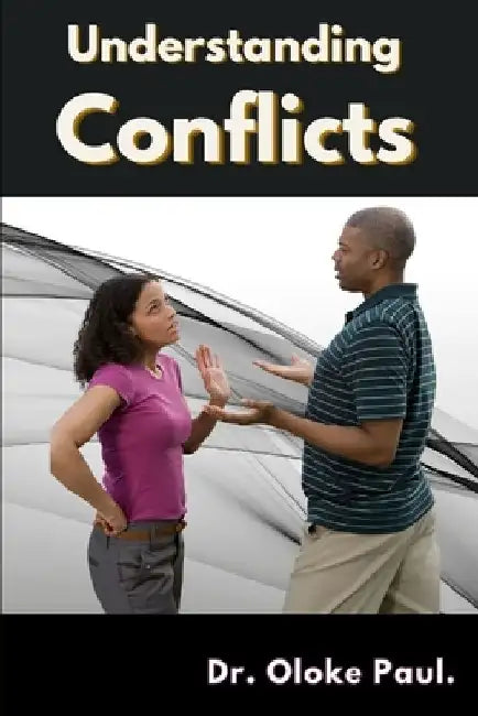 Understanding Conflicts In Relationships: How To Get The Good Out Of Conflicts by Oloke Paul
