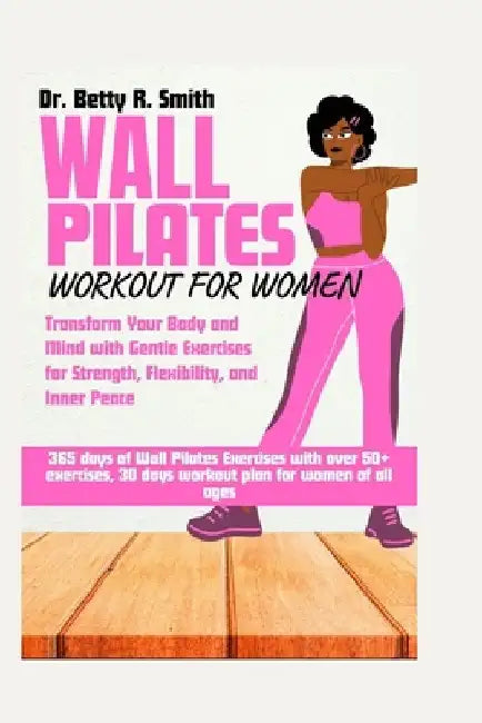 Wall Pilates Workout for Women: Transform Your Body and Mind with Gentle Exercises for Strength, Flexibility, and Inner Peace by Betty R. Smith