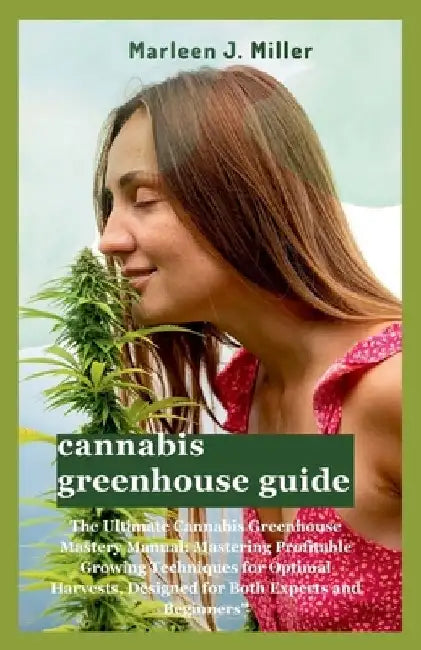 cannabis greenhouse guide: The Ultimate Cannabis Greenhouse Mastery Manual: Mastering Profitable Growing Techniques for Optimal Harvests, Designe by Marleen J. Miller