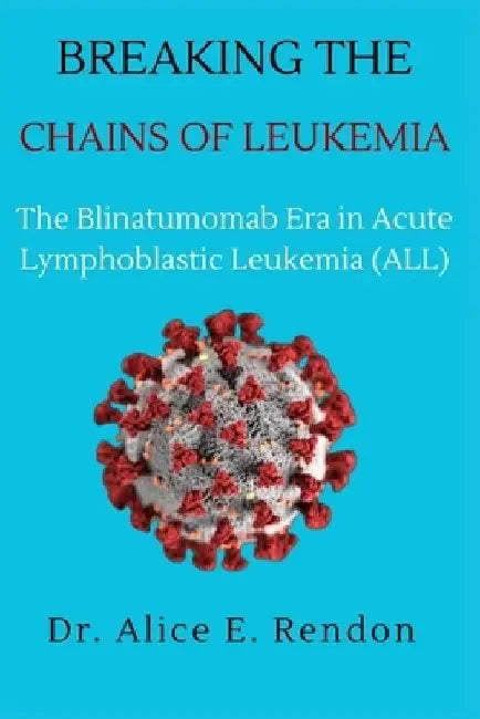 Breaking The Chains Of Leukemia: The Blinatumomab Era in Acute Lymphoblastic Leukemia (ALL). by Alice E. Rendon