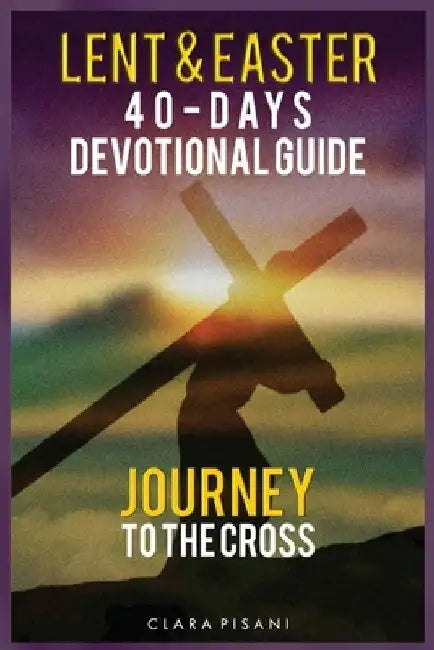 Lent & Easter 40-Days Devotional Guide: Journey to the Cross by Clara Pisani