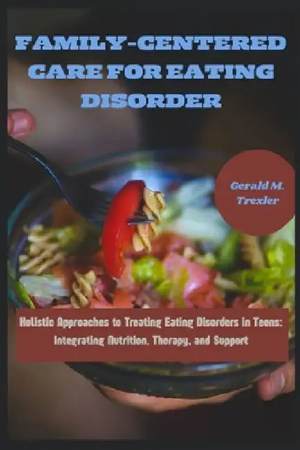 Family-Centered Care for Eating Disorder: Holistic Approaches to Treating Eating Disorders in Teens: Integrating Nutrition, Therapy, and Support by Gerald M. Trexler
