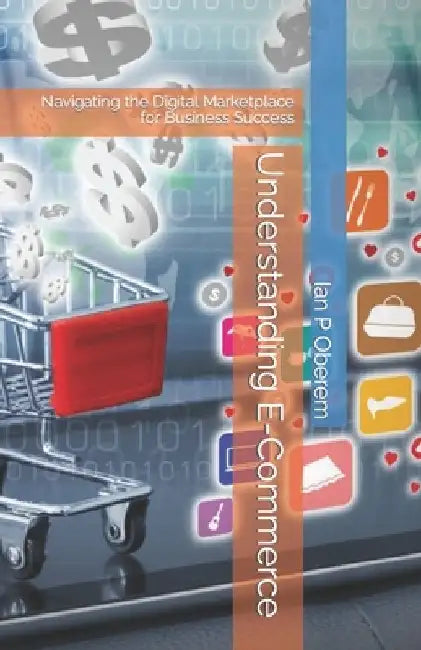 Understanding E-Commerce: Navigating the Digital Marketplace for Business Success by Ian P. Oberem