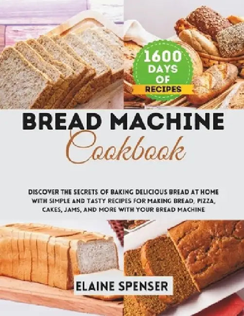 Bread machine cookbook: Discover the Secrets of Baking Delicious Bread at Home with Simple and Tasty Recipes for Making Bread, Pizza, Cakes, J by Elaine Spenser