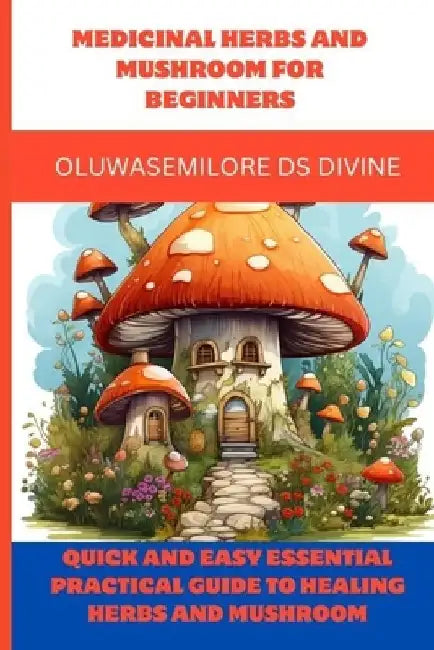 Medicinal Herbs and Mushroom for Beginners: Quick and easy Essential practical guide to healing herbs and mushroom by Oluwasemilore Ds Divine