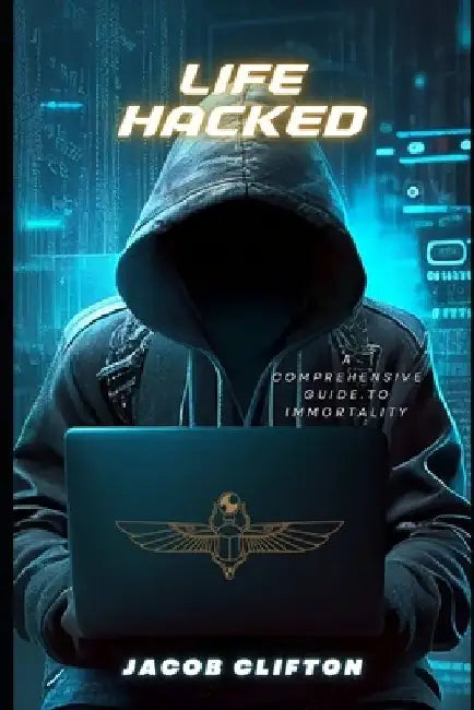 Life Hacked: A Comprehensive Guide to Immortality by Jacob Clifton
