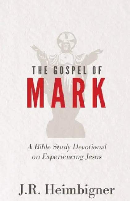 The Gospel of Mark: A Bible Study Devotional on Experiencing Jesus by J. R. Heimbigner