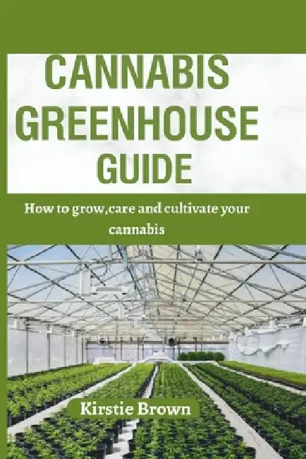 Cannabis greenhouse guide: How to grow, care and cultivate your cannabis by Kirstie Brown