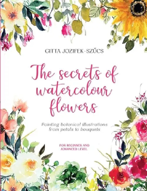 The secrets of watercolour flowers: Painting botanical illustrations from petals to bouquets by Gitta Jozifek-Szűcs