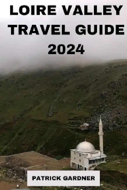 Loire Valley Guide 2024: Explore the Heart of France by Patrick Gardner