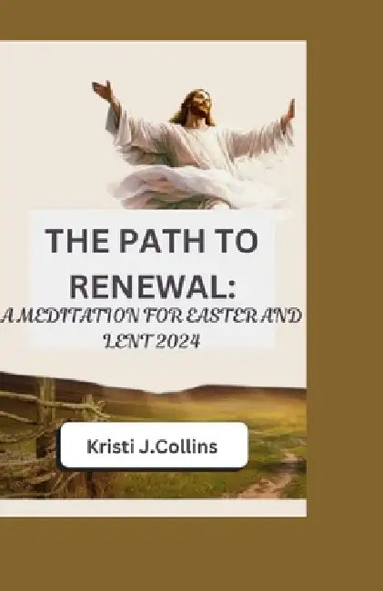The Path to Renewal: A Meditation for Easter and Lent 2024 by Kristi J. Collins