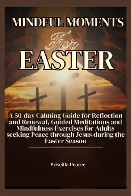 Mindful Moments for Easter: A 50-day Calming Guide for Reflection and Renewal, Guided Meditations and Mindfulness Exercises for Adults seeking Pea by Priscilla Pearce