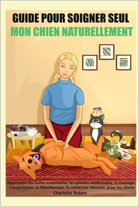 Guide pour soigner SEUL mon chien NATURELLEMENT: Apprendre les huiles essentielles, les plantes médicinales, le massage, l'acupression, la lithothérap by Editions Santé En Autonomie, Charlotte Robert