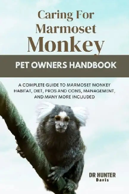 Caring for Marmoset Monkey: A Complete Guide to Marmoset Monkey Habitat, Diet, Pros and Cons, Management, and Many More Incliuded by Hunter Davis