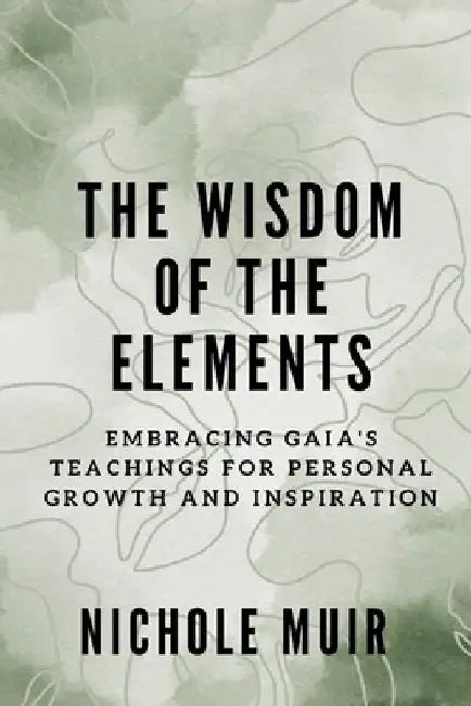 The Wisdom of the Elements: Embracing Gaia's Teachings for Personal Growth and Inspiration by Nichole Muir
