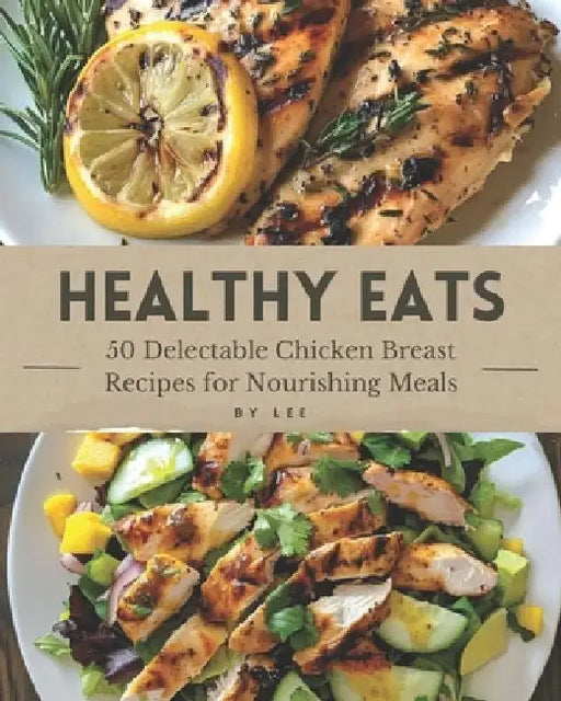Healthy Eats: 50 Delectable Chicken Breast Recipes for Nourishing Meals by Lee