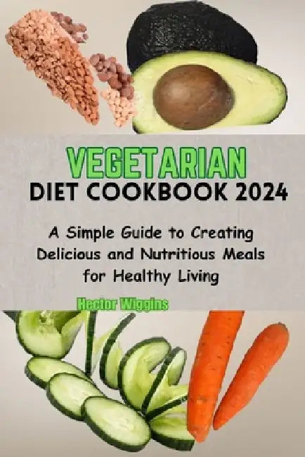 Vegetarian Diet Cookbook 2024: A Simple Guide to Creating Delicious and Nutritious Meals for Healthy Living by Hector Wiggins