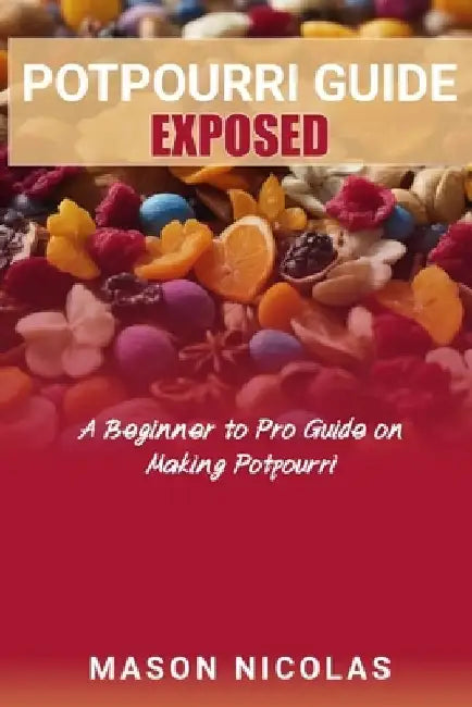 Potpourri Guide Exposed: A Beginner to Pro Guide on Making Potpourri by Mason Nicolas