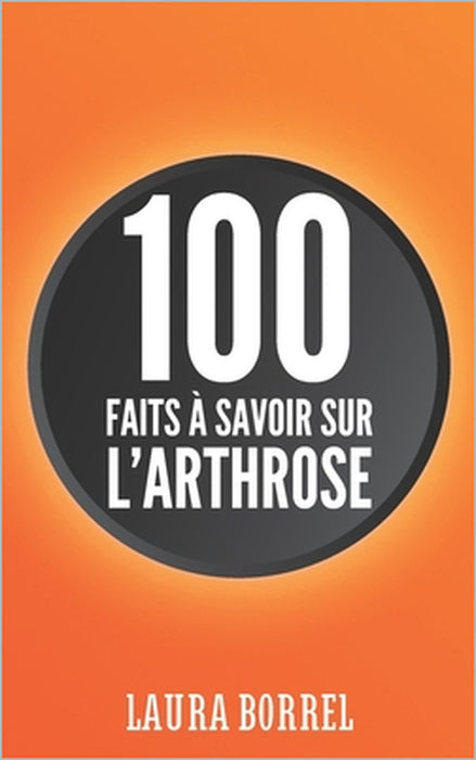 100 faits à savoir sur l'Arthrose: L'Arthrose dans la Vie de Tous les Jours, Démystifier, Comprendre, Vivre Mieux. by Laura Borrel