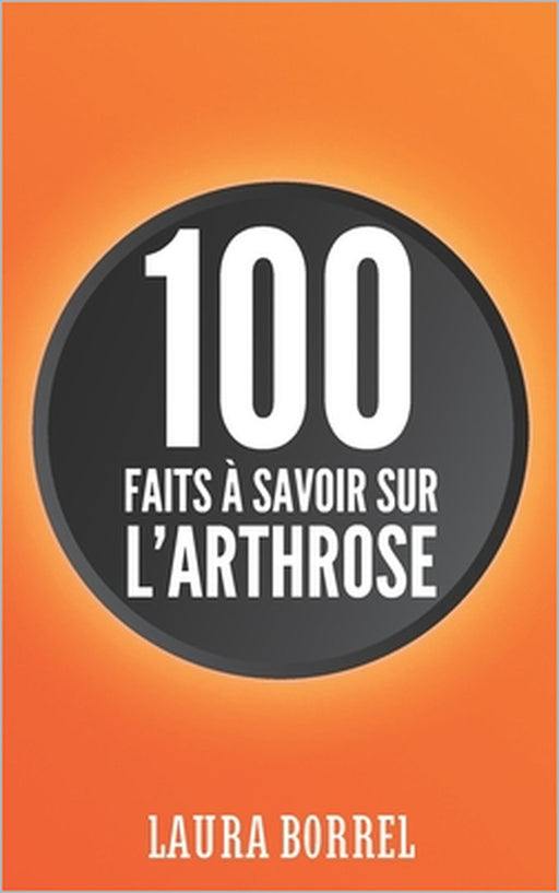 100 faits à savoir sur l'Arthrose: L'Arthrose dans la Vie de Tous les Jours, Démystifier, Comprendre, Vivre Mieux. by Laura Borrel