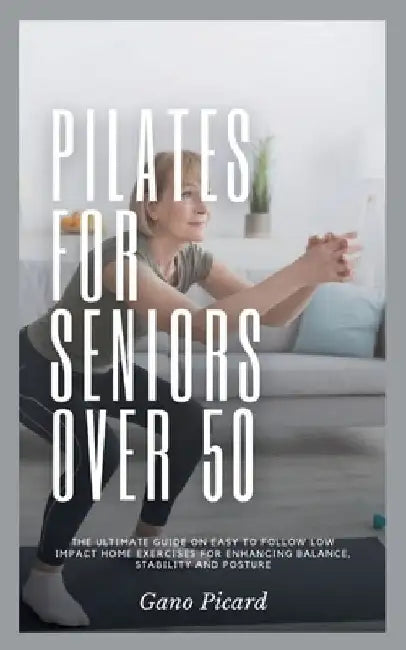 Pilates For Seniors Over 50: The ultimate guide on easy-to-follow low impact home exercises for enhancing balance, stability and posture by Gano Picard