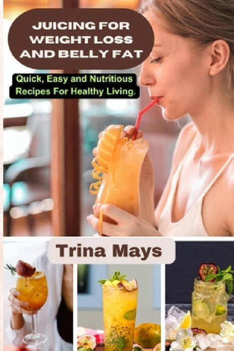 Juicing for Weight Loss and Belly Fat: Quick, Easy and Nutritious Recipes For Healthy Living. by Trina Mays