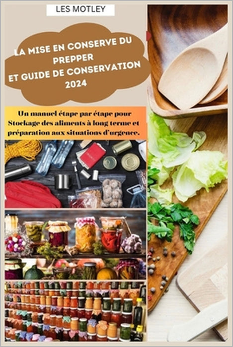 La mise en conserve du Prepper et guide de conservation 2024: Un manuel étape par étape pour Stockage des aliments à long terme et préparation aux sit by Les Motley