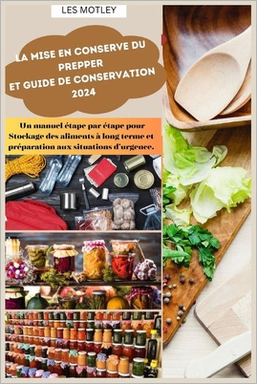 La mise en conserve du Prepper et guide de conservation 2024: Un manuel étape par étape pour Stockage des aliments à long terme et préparation aux sit by Les Motley