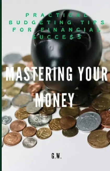 Mastering Your Money: Practical Budgeting Tips for Financial Success by G. W