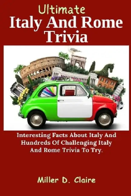 Ultimate Italy And Rome Trivia: Interesting Facts About Italy And Hundreds Of Challenging Italy And Rome Trivia To Try by Miller D. Claire