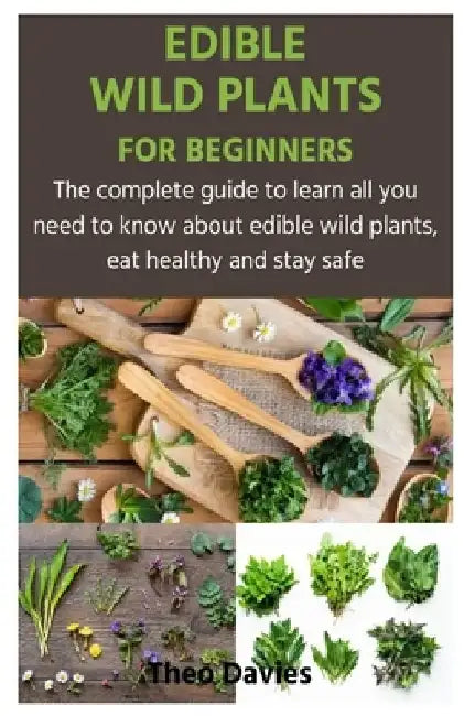 Edible Wild Plants for Beginners: The complete guide to learn all you need to know about edible wild plants, eat healthy and stay safe by Theo Davies