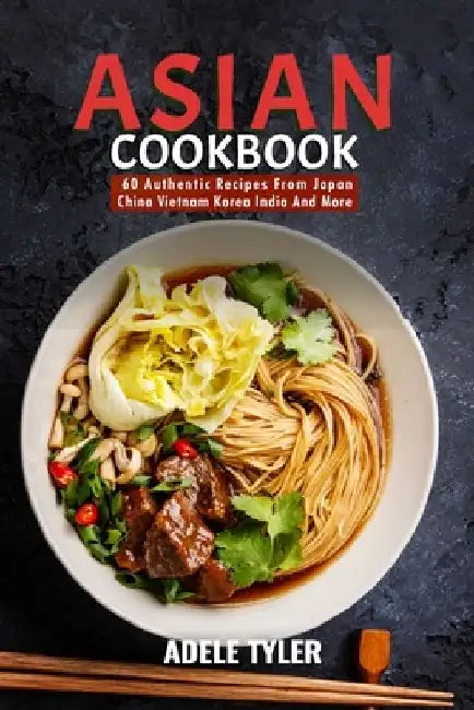 Asian Cookbook: 60 Authentic Recipes From Japan China Vietnam Korea India And More by Adele Tyler