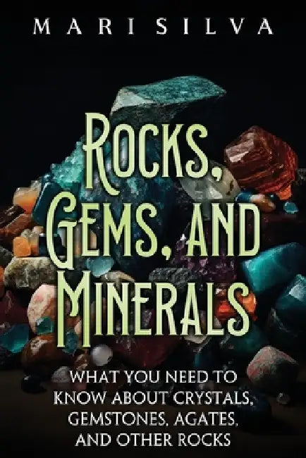 Rocks, Gems, and Minerals: What You Need to Know about Crystals, Gemstones, Agates, and Other Rocks by Mari Silva