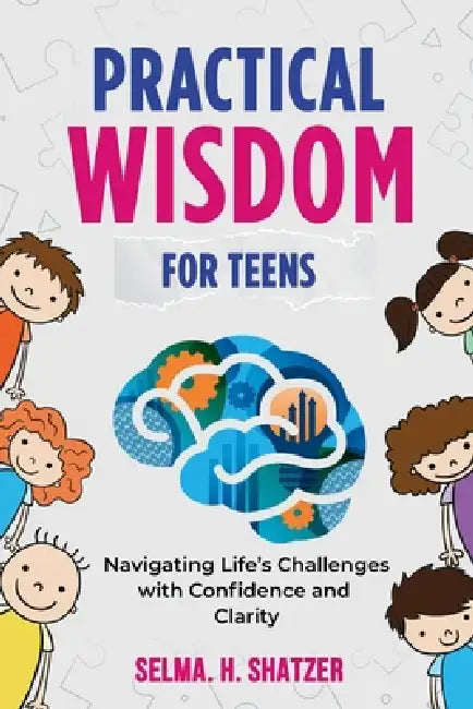 Practical Wisdom for Teens: Navigating Life's Challenges With Confidence and Clarity by Selma H. Shatzer