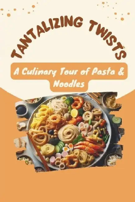 Tantalizing Twists: A Culinary Tour of Pasta & Noodles by Karl Krause