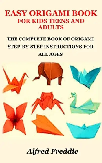 Easy Origami Book for Kids Teens and Adults: The Complete Book of Origami Step-By-Step Instructions for All Ages by Alfred Freddie