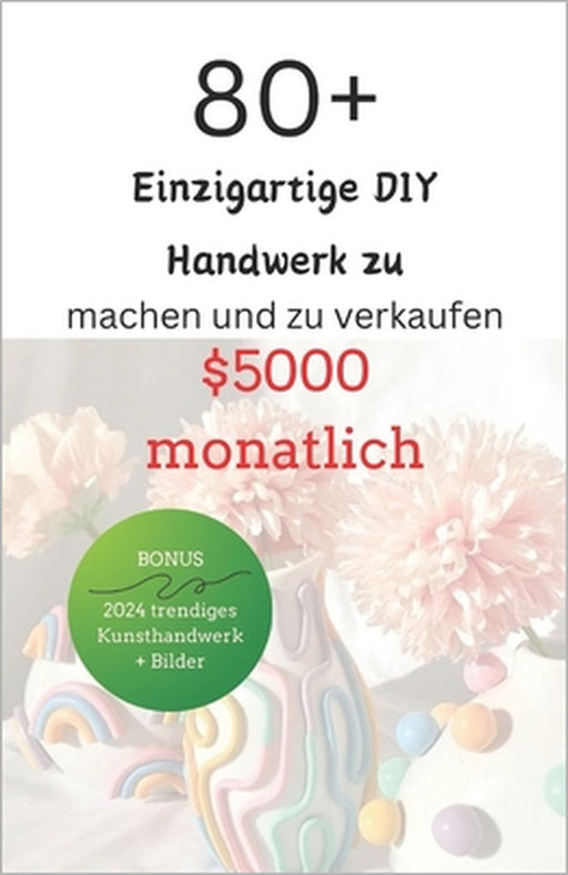 80+ Einzigartige DIY Handwerk zu machen und zu verkaufen $5000 monatlich: "Entfesseln Sie Ihre Kreativität: Eine neue Sammlung von über 80 DIY-Kunstha by Gisela Smith