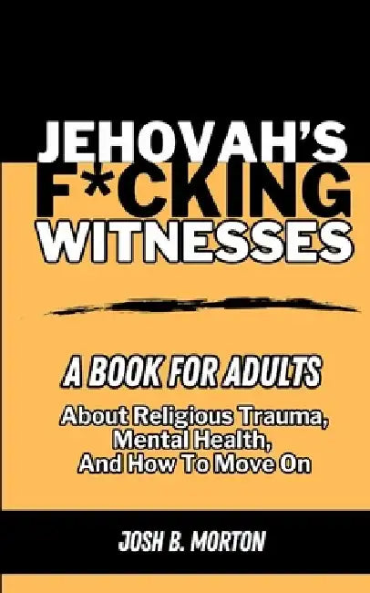 Jehovah's F*cking Witnesses: A Book For Adults About Religious Trauma, Mental Health, and How to Move On by Josh B. Morton