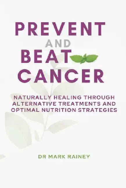 Prevent and Beat Cancer: Naturally Healing Through Alternative Treatments and Optimal Nutrition Strategies by Mark Rainey